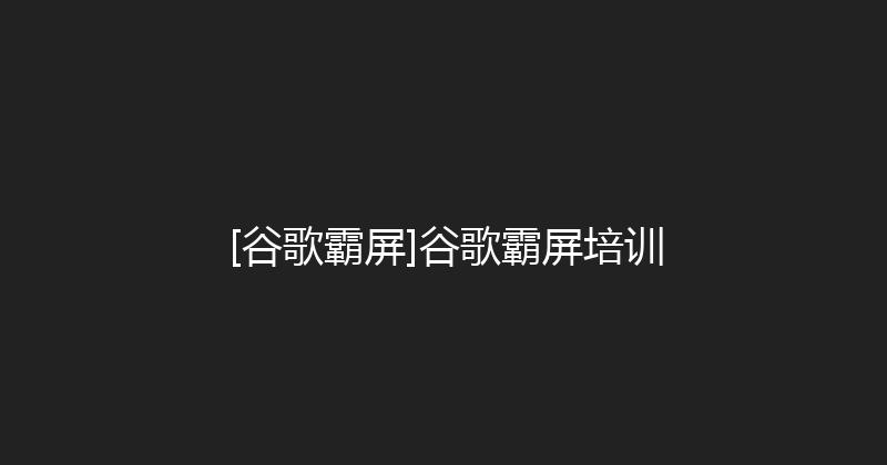 [谷歌霸屏]谷歌霸屏培训 封面图