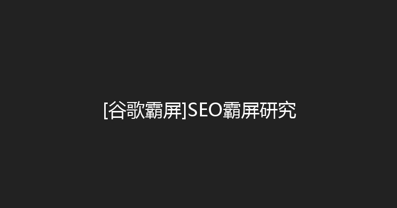 [谷歌霸屏]SEO霸屏研究 封面图