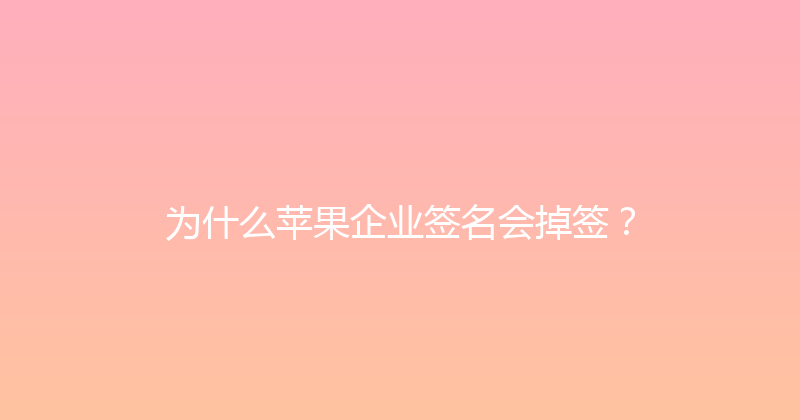 为什么苹果企业签名会掉签？ 封面图