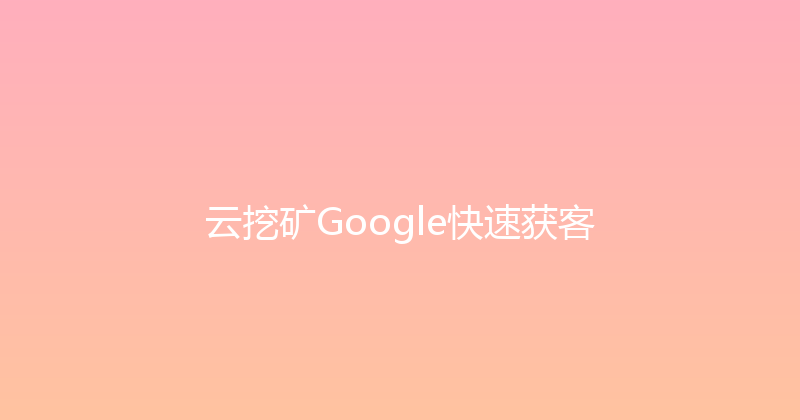 云挖矿Google快速获客 封面图