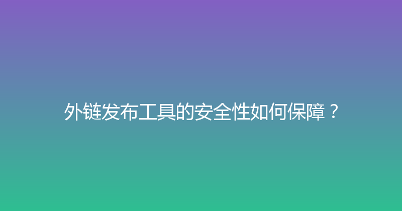 外链发布工具的安全性如何保障？ 封面图