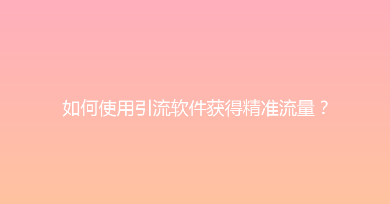 如何使用引流软件获得精准流量？ 封面图