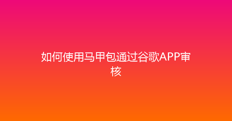 如何使用马甲包通过谷歌APP审核 封面图