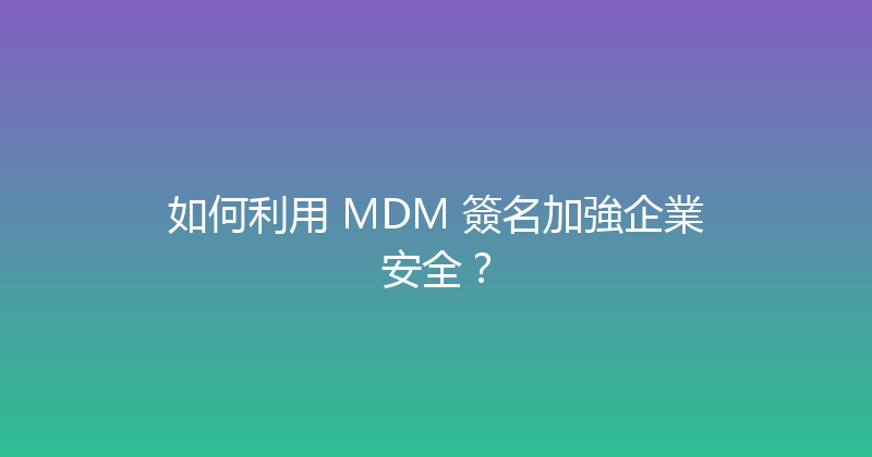 如何利用 MDM 簽名加強企業安全？ 封面图