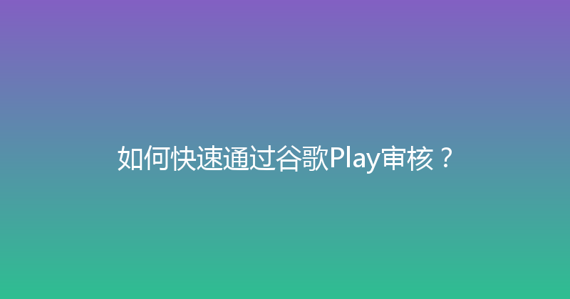 如何快速通过谷歌Play审核？ 封面图