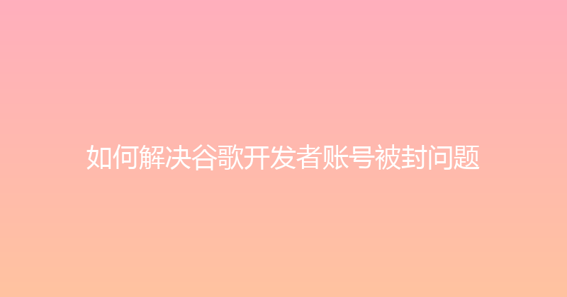 如何解决谷歌开发者账号被封问题 封面图