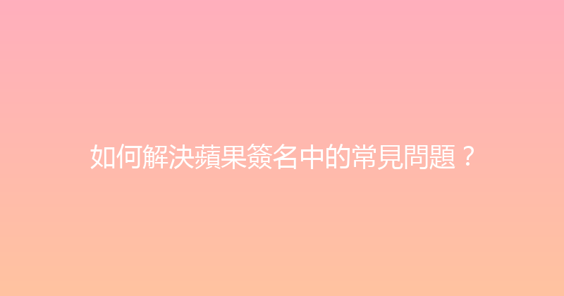 如何解決蘋果簽名中的常見問題？ 封面图