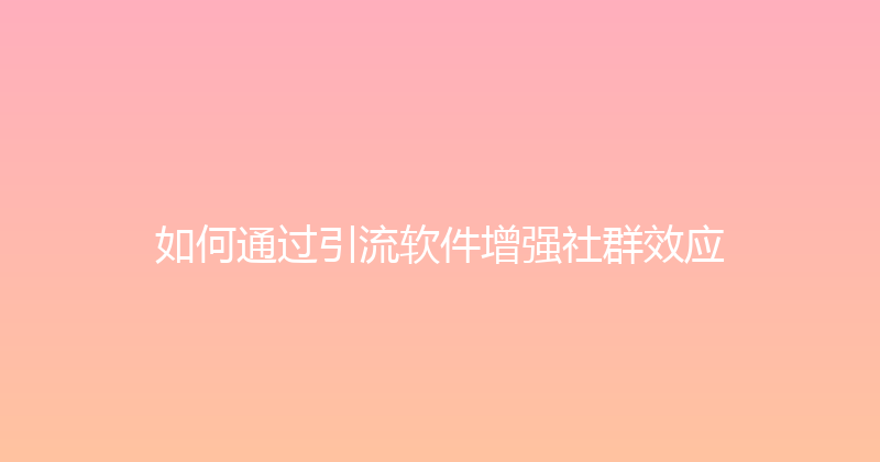 如何通过引流软件增强社群效应 封面图