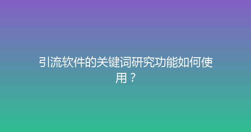引流软件的关键词研究功能如何使用？ 封面图