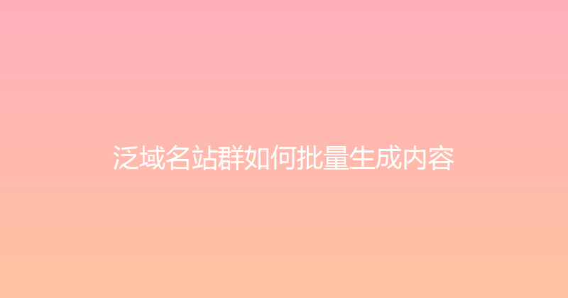 泛域名站群如何批量生成内容 封面图