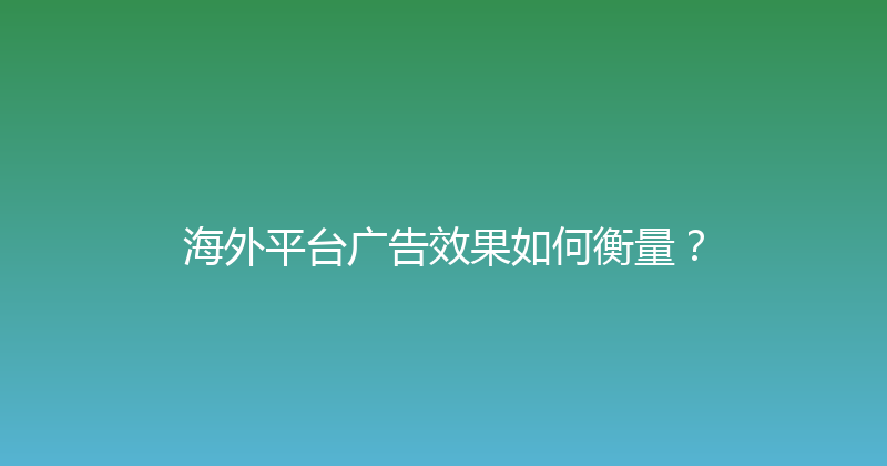海外平台广告效果如何衡量？ 封面图