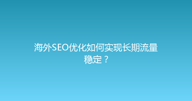 海外SEO优化如何实现长期流量稳定？ 封面图