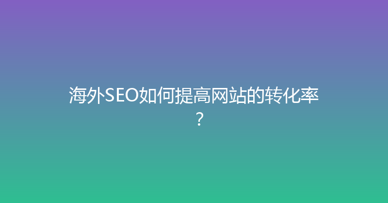 海外SEO如何提高网站的转化率？ 封面图