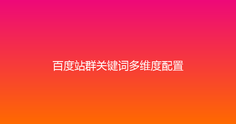 百度站群关键词多维度配置 封面图