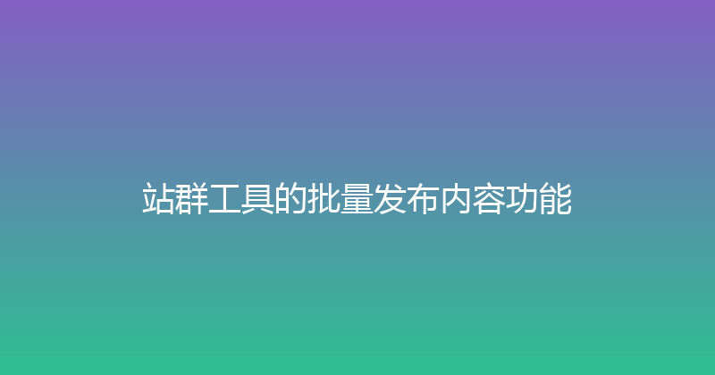 站群工具的批量发布内容功能 封面图