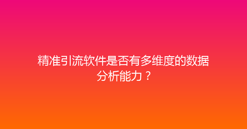 精准引流软件是否有多维度的数据分析能力？ 封面图