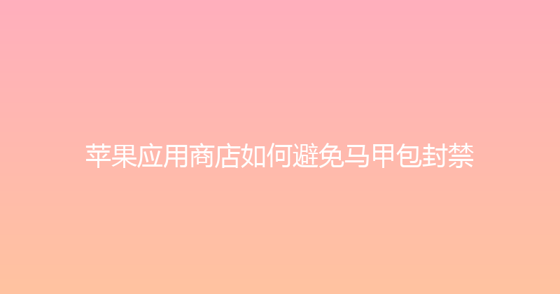 苹果应用商店如何避免马甲包封禁 封面图