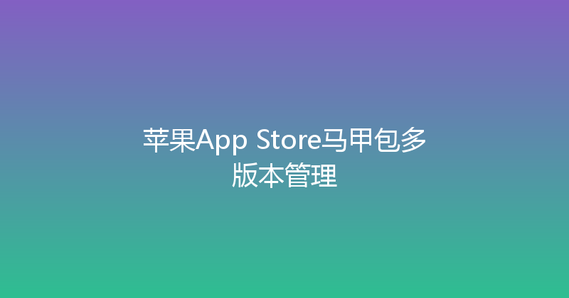 苹果App Store马甲包多版本管理 封面图