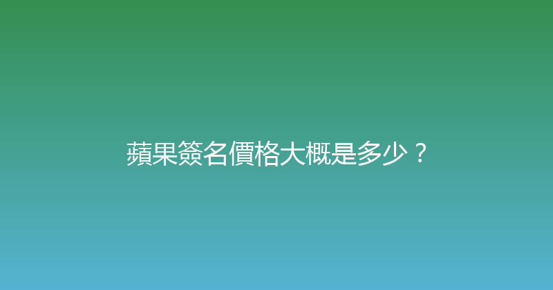 蘋果簽名價格大概是多少？ 封面图