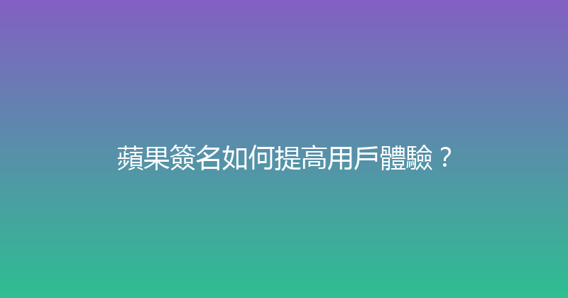 蘋果簽名如何提高用戶體驗？ 封面图