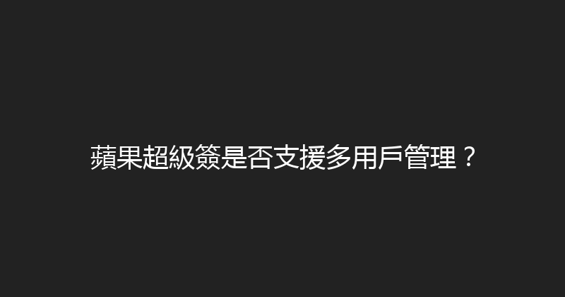 蘋果超級簽是否支援多用戶管理？ 封面图
