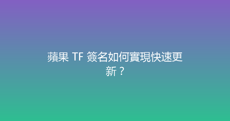 蘋果 TF 簽名如何實現快速更新？ 封面图
