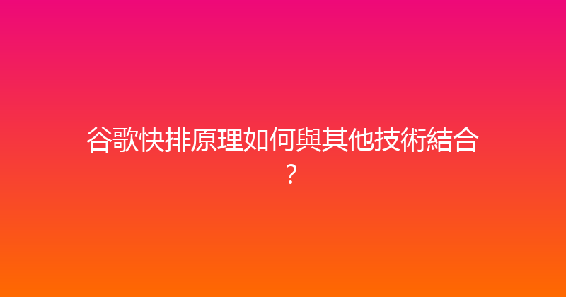 谷歌快排原理如何與其他技術結合？ 封面图