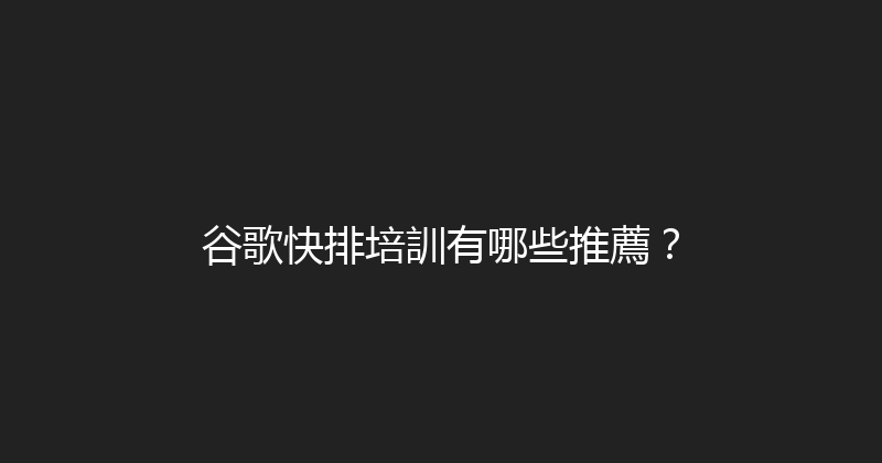 谷歌快排培訓有哪些推薦？ 封面图