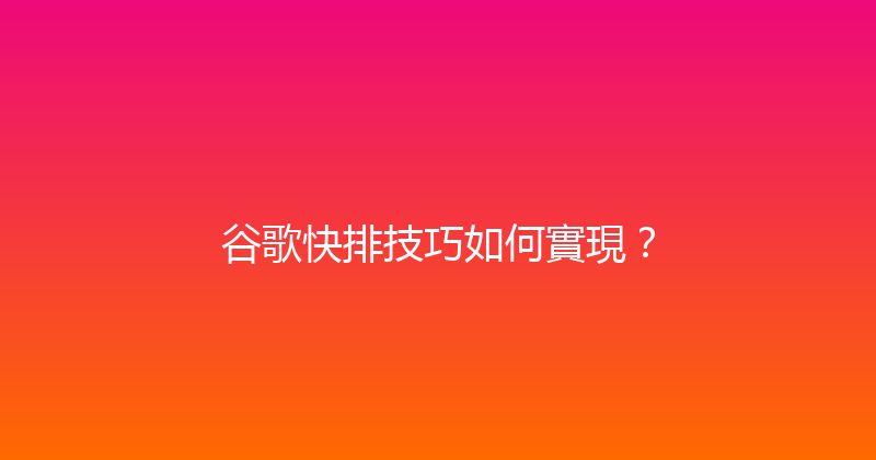 谷歌快排技巧如何實現？ 封面图