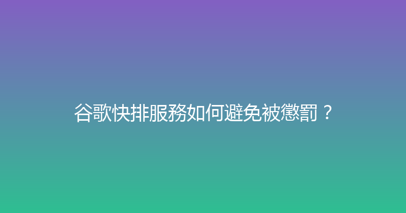 谷歌快排服務如何避免被懲罰？ 封面图