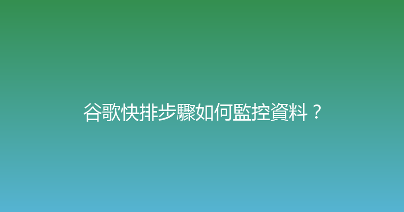 谷歌快排步驟如何監控資料？ 封面图