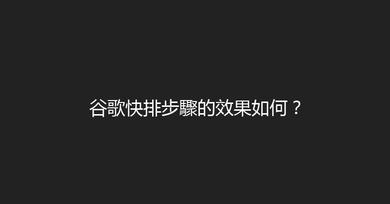 谷歌快排步驟的效果如何？ 封面图