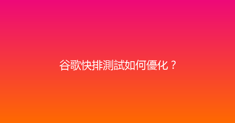 谷歌快排測試如何優化？ 封面图