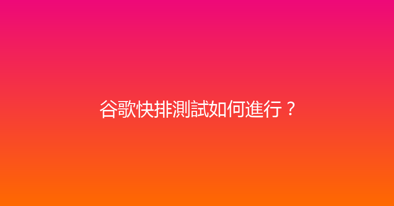 谷歌快排測試如何進行？ 封面图
