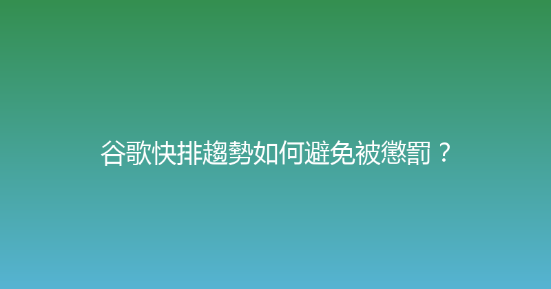 谷歌快排趨勢如何避免被懲罰？ 封面图