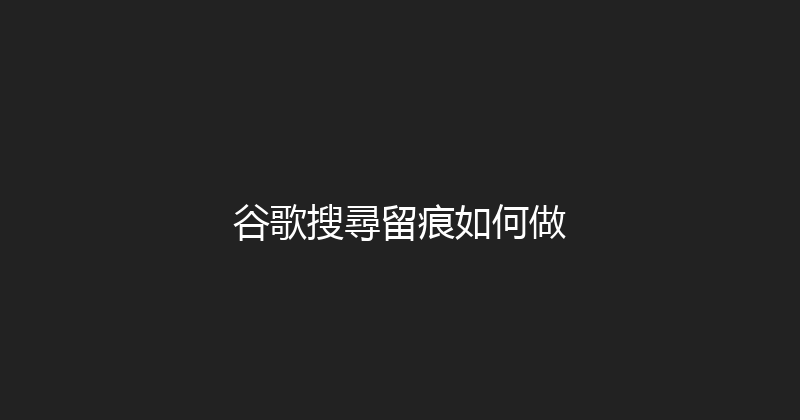 谷歌搜尋留痕如何做 封面图