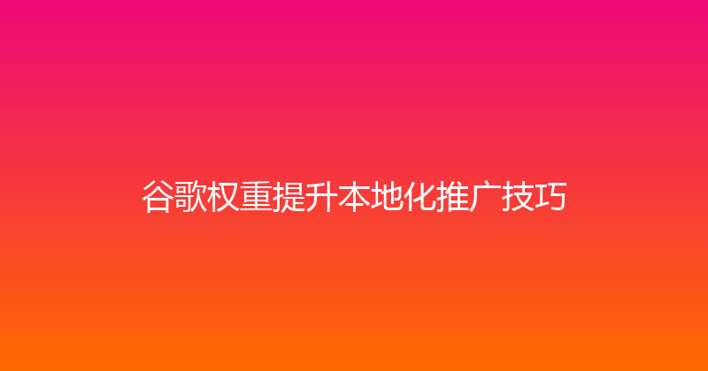 谷歌权重提升本地化推广技巧 封面图