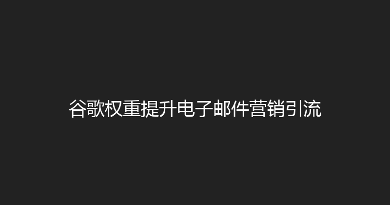 谷歌权重提升电子邮件营销引流 封面图