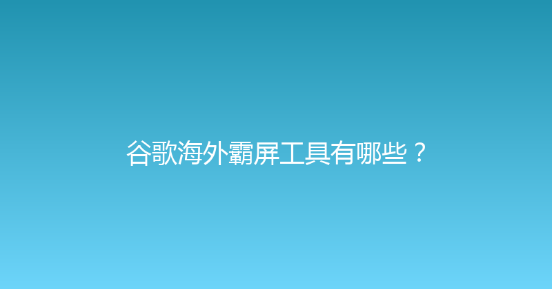 谷歌海外霸屏工具有哪些？ 封面图