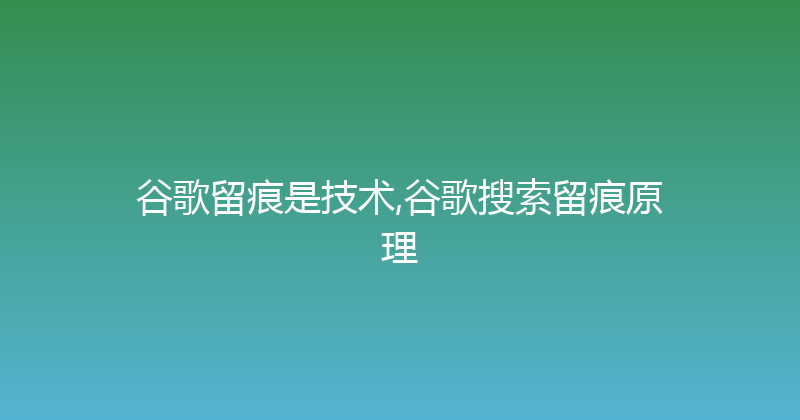 谷歌留痕是技术,谷歌搜索留痕原理 封面图