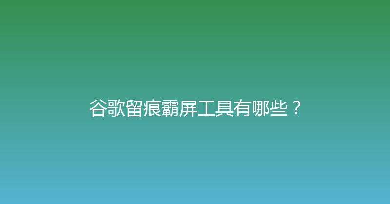 谷歌留痕霸屏工具有哪些？ 封面图