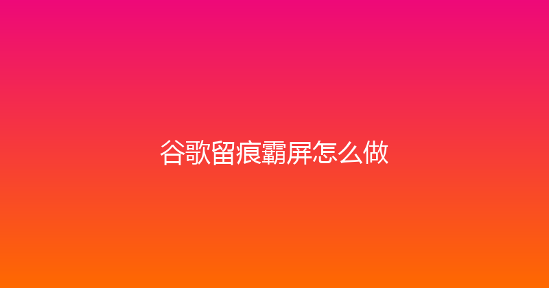 谷歌留痕霸屏怎么做 封面图