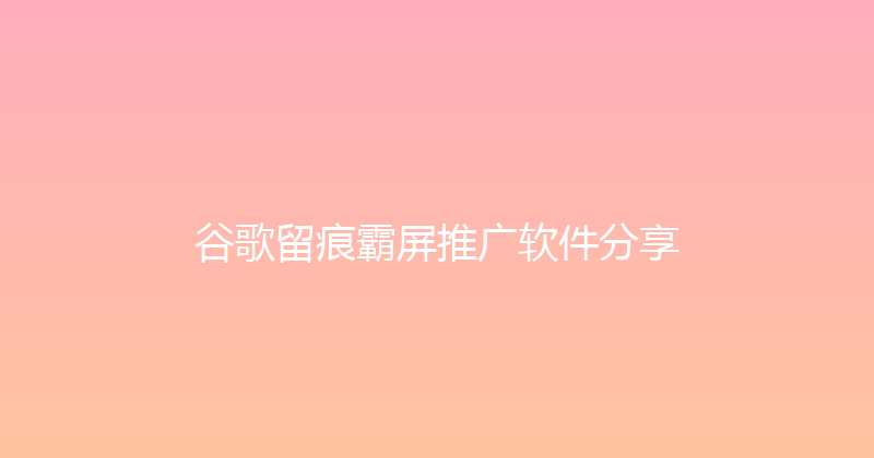 谷歌留痕霸屏推广软件分享 封面图