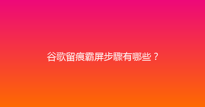 谷歌留痕霸屏步驟有哪些？ 封面图