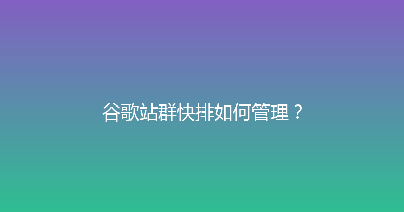 谷歌站群快排如何管理？ 封面图