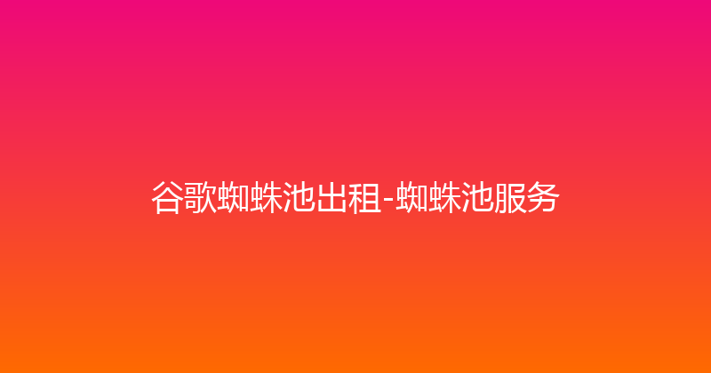 谷歌蜘蛛池出租-蜘蛛池服务 封面图