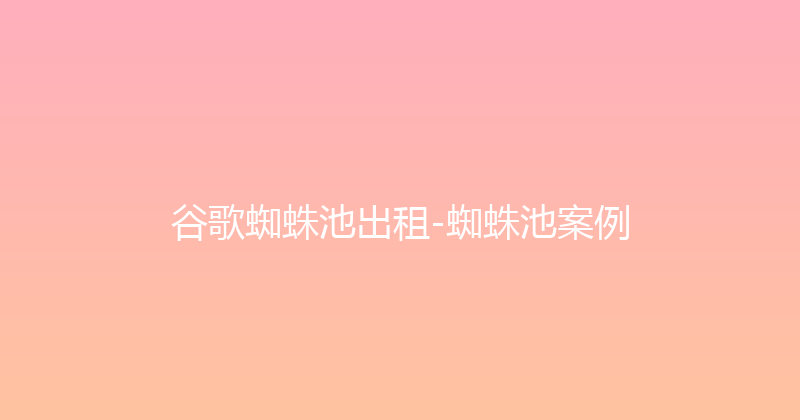 谷歌蜘蛛池出租-蜘蛛池案例 封面图