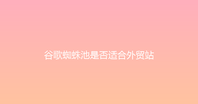 谷歌蜘蛛池是否适合外贸站 封面图