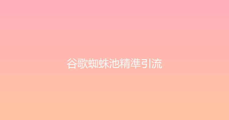 谷歌蜘蛛池精準引流 封面图