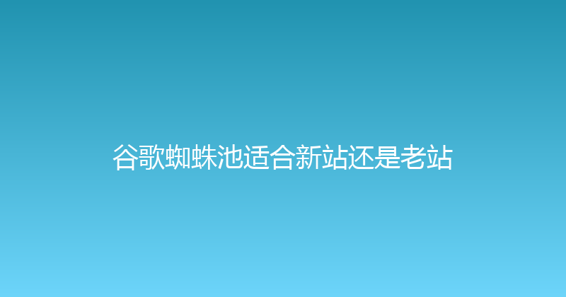 谷歌蜘蛛池适合新站还是老站 封面图